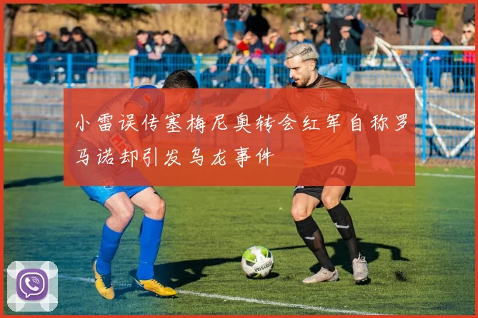 小雷误传塞梅尼奥转会红军自称罗马诺却引发乌龙事件