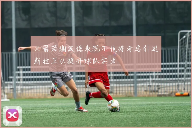 火箭若谢泼德表现不佳将考虑引进新控卫以提升球队实力