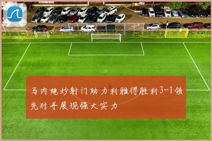 马内绝妙射门助力利雅得胜利3-1领先对手展现强大实力