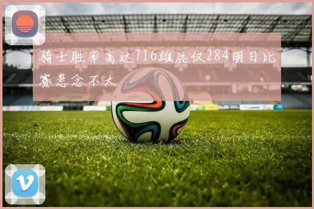 骑士胜率高达716雄鹿仅284明日比赛悬念不大