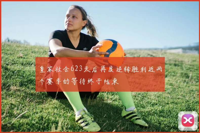 皇家社会623天后再度逆转胜利近两个赛季的等待终于结束