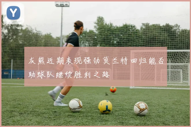 灰熊近期表现强劲莫兰特回归能否助球队继续胜利之路