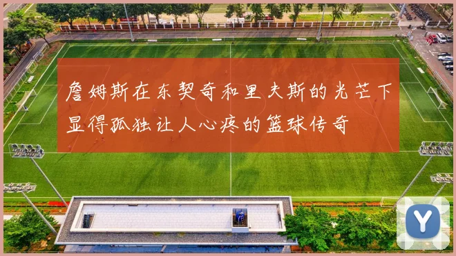 詹姆斯在东契奇和里夫斯的光芒下显得孤独让人心疼的篮球传奇